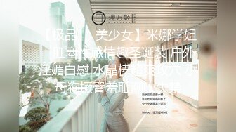 【极品❤️美少女】米娜学姐✿ 肛塞性感情趣圣诞装 户外淫媚自慰 水晶棒超爽攻穴 小母狗撅臀羞耻潮吹失禁