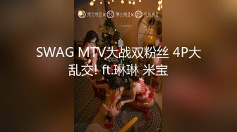 SWAG MTV大战双粉丝 4P大乱交! ft.琳琳 米宝