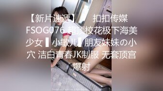 【新片速遞】   ✿扣扣传媒✿ FSOG076 超顶校花极下海美少女 ▌小敏儿▌朋友妹妹の小穴 洁白青春JK制服 无套顶宫爆射