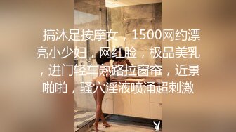   搞沐足按摩女，1500网约漂亮小少妇，网红脸，极品美乳，进门轻车熟路拉窗帘，近景啪啪，骚穴淫液喷涌超刺激