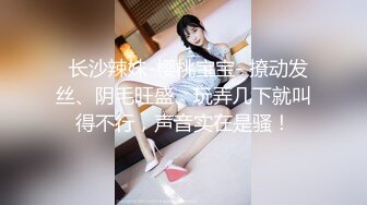   长沙辣妹-樱桃宝宝- 撩动发丝、阴毛旺盛、玩弄几下就叫得不行，声音实在是骚！