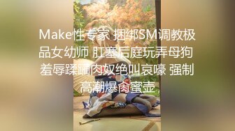 Make性专家 捆绑SM调教极品女幼师 肛塞后庭玩弄母狗 羞辱蹂躏肉奴绝叫哀嚎 强制高潮爆肏蜜壶