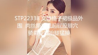 STP22338 文静格子裙极品外围  肉丝撕裆翘起屁股掰穴  骑乘抽插抬腿猛操