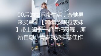 00后的快乐夜生活，奔驰男来买单，【03年安琪拉表妹】带上闺蜜一起酒吧热舞，厕所自慰，青春就要肆意佳作