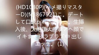 (HD1080P)(ハメ撮りマスターD)(fc3867921)こ。デートして口説かれホテルへ。生挿入後、大絶頂大痙攣アヘ顔でイキまくりラブラブ中 出しエッチ。 (1)