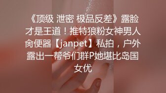 《顶级 泄密 极品反差》露脸才是王道！推特狼粉女神男人肏便器【janpet】私拍，户外露出一帮爷们群P她堪比岛国女优