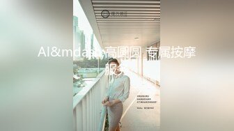 【新速片遞】  ⭐⭐⭐【绝了~顶级身材满分颜值！】图图来啦~翘臀大长腿秀逼[6.4G/MP4/04:42:54]