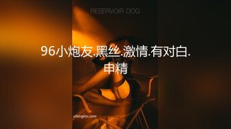 96小炮友.黑丝.激情.有对白.申精