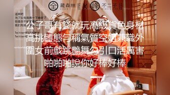 公子哥有錢就玩高級貨色身材高挑體態勻稱氣質空姐兼職外圍女前戲跳艷舞勾引口活厲害啪啪啪說你好棒好棒