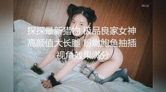 探探最新猎物 极品良家女神 高颜值大长腿 粉嫩鲍鱼抽插 视角效果满分