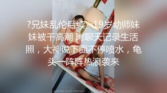 ?兄妹乱伦后续--19岁幼师妹妹被干高潮 附聊天记录生活照，大神说下面不停喷水，龟头一阵阵热浪袭来