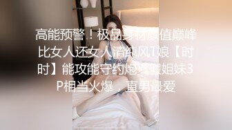 高能预警！极品身材颜值巅峰比女人还女人清纯风T娘【时时】能攻能守约炮真假姐妹3P相当火爆，直男最爱