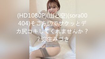 (HD1080P)(山と空)(sora00404)そこら辺でサクッとデカ尻コキしてくれませんか？？弥生みづき