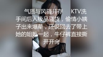 ❤️气质与风骚并存❤️KTV洗手间后入极品骚货，偷情小姨子出来爆草，还说回去了带上她的姐姐一起，牛仔裤直接撕开开肏