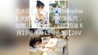 无水印源码自录--【babylisa】大奶子少妇、无毛馒头穴，自慰、高潮迭代，白浆四溢 6月13号-6月19号合集【26V】 (26)