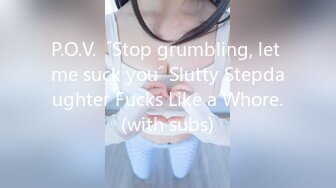 P.O.V.  ˝Stop grumbling, let me suck you˝ Slutty Stepdaughter Fucks Like a Whore.(with subs)