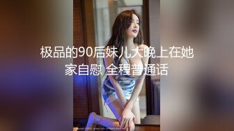 极品的90后妹儿大晚上在她家自慰 全程普通话