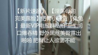 【新片速遞】  【淫荡母狗❤️完美露脸】肥臀小骚货『兔兔』最新VIP电报群私拍 卫生间口爆吞精 野外黑丝美臀露出啪啪 肥臀让人欲罢不能 