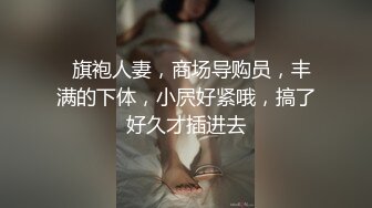   旗袍人妻，商场导购员，丰满的下体，小屄好紧哦，搞了好久才插进去