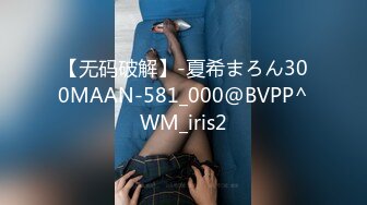 【无码破解】-夏希まろん300MAAN-581_000@BVPP^WM_iris2