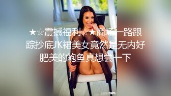 ★☆震撼福利☆★商场一路跟踪抄底JK裙美女竟然是无内好肥美的鲍鱼真想尝一下