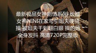 最新极品女神剧情系列-长腿女神NINI在家勾引姐夫硬骑操 被姐夫干到翻白眼 操的她全身发抖 高清720P完整版