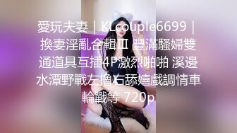 愛玩夫妻｜KLcouple6699｜換妻淫亂合輯Ⅲ 豐滿騷婦雙通道具互插4P激烈啪啪 溪邊水潭野戰左擼右舔嬉戲調情車輪戰等 720p