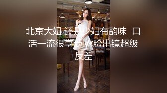 北京大妞 还是少妇有韵味  口活一流很享受 露脸出镜超级反差