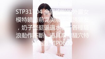 STP31704 全國約啪的外圍女模特鏡頭前完美展示引誘狼友，奶子堅挺逼逼水多，各種騷浪動作不斷，道具摩擦騷穴特寫刺激 VIP0600