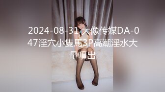  2024-08-31 大像传媒DA-047淫穴小隻馬3P高潮淫水大量噴出