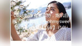 CB站主播 完美姿势，炮机自慰，浑身颤抖！（ohmysweetkitty）合集【16V】 (10)