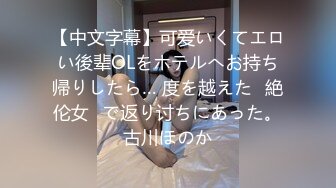 【中文字幕】可爱いくてエロい後辈OLをホテルへお持ち帰りしたら… 度を越えた≪絶伦女≫で返り讨ちにあった。古川ほのか