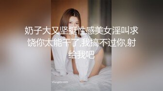 奶子大又坚挺性感美女淫叫求饶你太能干了,我搞不过你,射给我吧