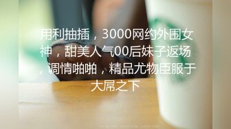  用利抽插，3000网约外围女神，甜美人气00后妹子返场，调情啪啪，精品尤物臣服于大屌之下