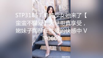 STP31853 单纯少女她来了【蛮蛮不懂爱】大屌哥真享受，嫩妹子陶醉在性爱的快感中 VIP0600