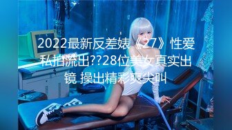 2022最新反差婊《27》性爱私拍流出??28位美女真实出镜 操出精彩爽尖叫