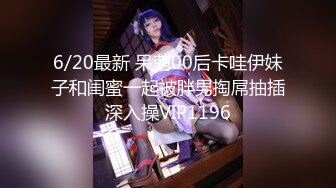 6/20最新 呆萌00后卡哇伊妹子和闺蜜一起被胖男掏屌抽插深入操VIP1196