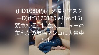 (HD1080P)(ハメ撮りマスターD)(fc3129119.e4ivoc15)緊急特価！社会人デビューの美乳女の無毛マンコに大量中出し。