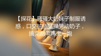 【探花】骚骚大奶妹子制服诱惑，口交抽插猛操晃动奶子，搞完刮毛再来一炮