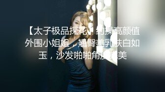 【太子极品探花】约操高颜值外围小姐姐，翘臀美乳肤白如玉，沙发啪啪角度完美