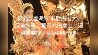  极品反差嫩妹 前后夹击大一反差妹子，真假鸡巴奉上，渴望被暴操～从娇喘到淫叫