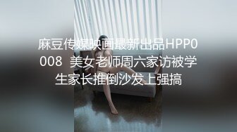 麻豆传媒映画最新出品HPP0008  美女老师周六家访被学生家长推倒沙发上强搞