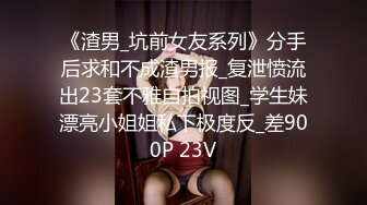 《渣男_坑前女友系列》分手后求和不成渣男报_复泄愤流出23套不雅自拍视图_学生妹漂亮小姐姐私下极度反_差900P 23V