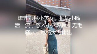  爆乳眼镜小美女，抽插小嘴活一流，怼入小穴爆操，无毛骚穴，尽情大力输出