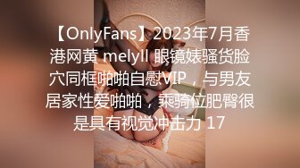 【OnlyFans】2023年7月香港网黄 melyll 眼镜婊骚货脸穴同框啪啪自慰VIP，与男友居家性爱啪啪，乘骑位肥臀很是具有视觉冲击力 17