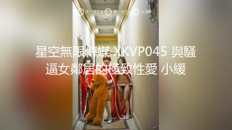 星空無限傳媒 XKVP045 與騷逼女鄰居的極致性愛 小緩