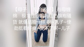 【女子保健】真实良家拒绝套路，躺平轻抚嫩穴，淫水潺潺，暴插内射，洗澡偷拍，对白精彩