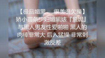 【极品媚黑❤️很美很欠操】娇小苗条少妇媚黑婊『詹妮』与黑人男友性爱啪啪 黑人的肉棒非常大 后入猛操 非常刺激反差