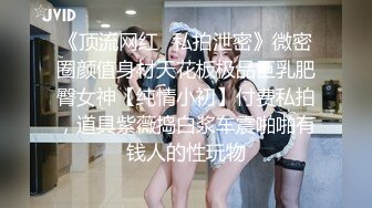 《顶流网红✿私拍泄密》微密圈颜值身材天花板极品巨乳肥臀女神【纯情小初】付费私拍，道具紫薇捣白浆车震啪啪有钱人的性玩物