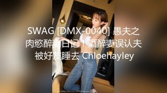 SWAG [DMX-0040] 愚夫之肉慾醉妻日记！酒醉妻误认夫 被好友睡去 Chloehayley